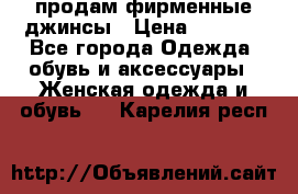 продам фирменные джинсы › Цена ­ 2 000 - Все города Одежда, обувь и аксессуары » Женская одежда и обувь   . Карелия респ.